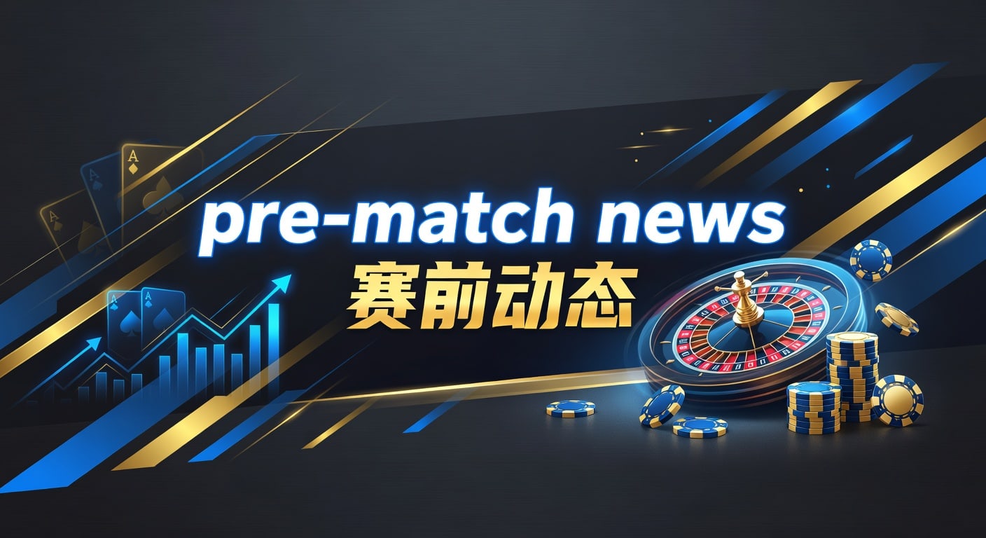pre-match news 赛前动态：伤停与盘口解读
